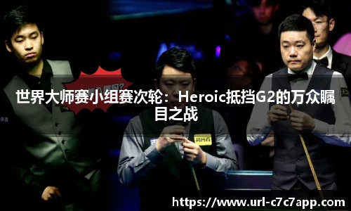 世界大师赛小组赛次轮：Heroic抵挡G2的万众瞩目之战